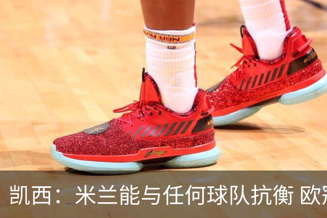 凯西：米兰能与任何球队抗衡 欧冠之旅还没有结束