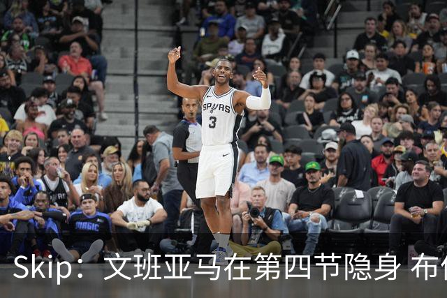Skip：文班亚马在第四节隐身 布伦森在末节彻底完爆了他